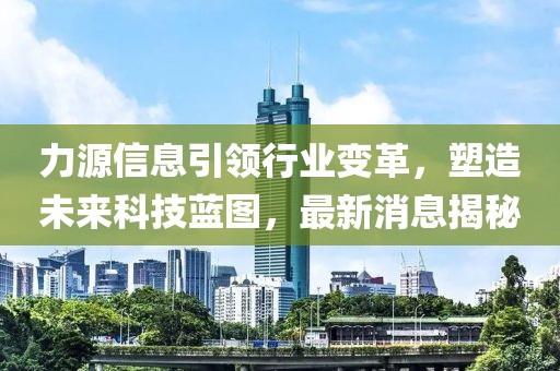 力源信息引领行业变革，塑造未来科技蓝图，最新消息揭秘