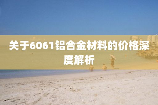 关于6061铝合金材料的价格深度解析