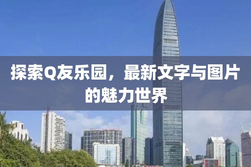 探索Q友乐园，最新文字与图片的魅力世界