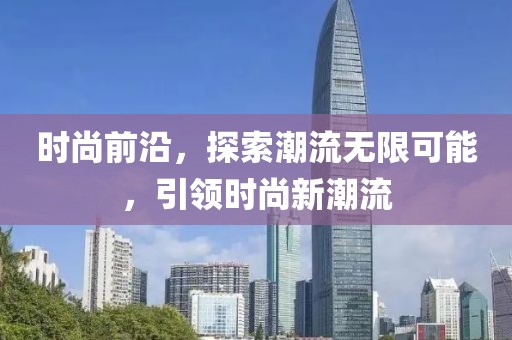 时尚前沿，探索潮流无限可能，引领时尚新潮流