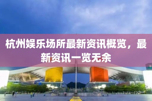 杭州娱乐场所最新资讯概览，最新资讯一览无余
