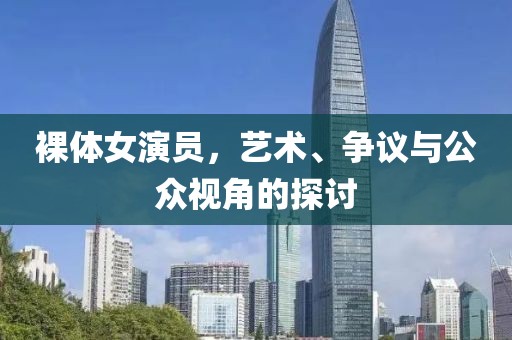 裸体女演员，艺术、争议与公众视角的探讨