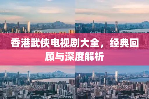 香港武侠电视剧大全，经典回顾与深度解析