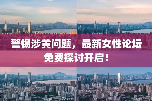 警惕涉黄问题，最新女性论坛免费探讨开启！