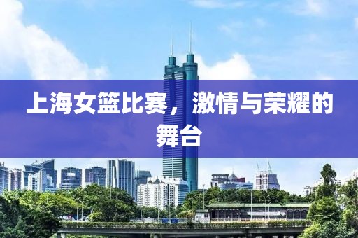 上海女篮比赛，激情与荣耀的舞台