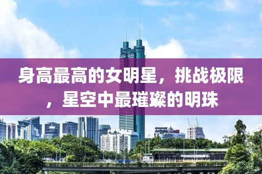 身高最高的女明星，挑战极限，星空中最璀璨的明珠