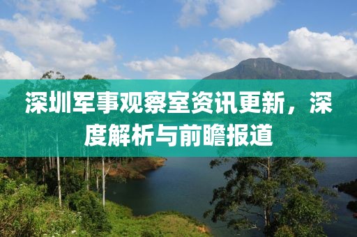 深圳军事观察室资讯更新，深度解析与前瞻报道