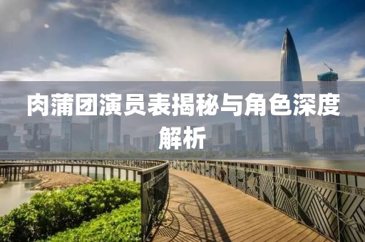 肉蒲团演员表揭秘与角色深度解析