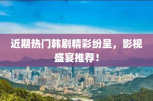 近期热门韩剧精彩纷呈，影视盛宴推荐！