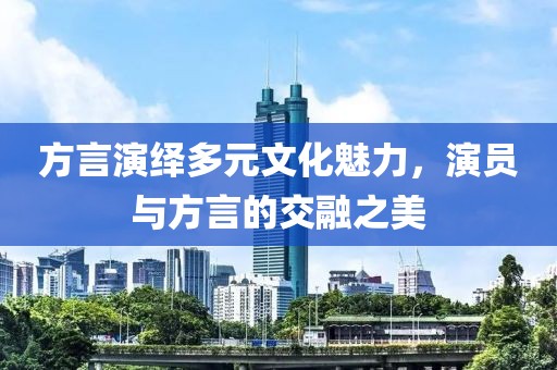 方言演绎多元文化魅力，演员与方言的交融之美