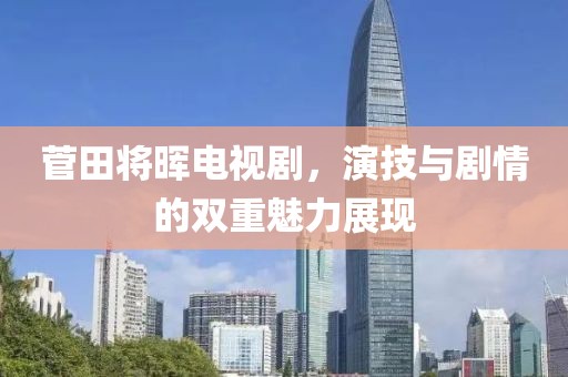菅田将晖电视剧，演技与剧情的双重魅力展现