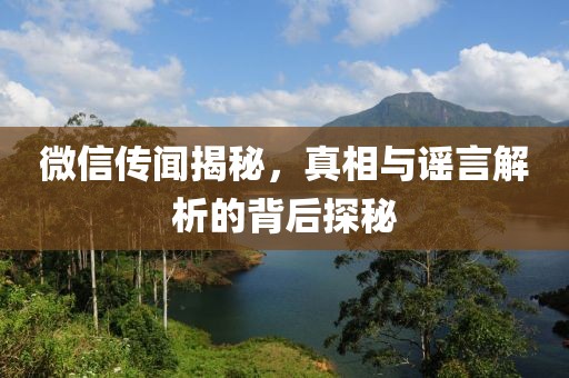 微信传闻揭秘，真相与谣言解析的背后探秘