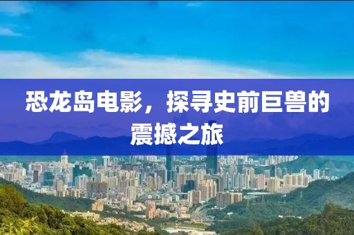 恐龙岛电影，探寻史前巨兽的震撼之旅