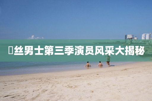 屌丝男士第三季演员风采大揭秘