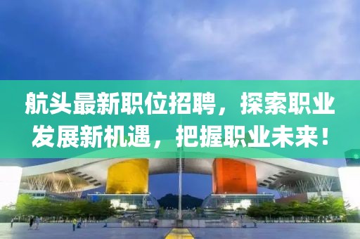 航头最新职位招聘，探索职业发展新机遇，把握职业未来！