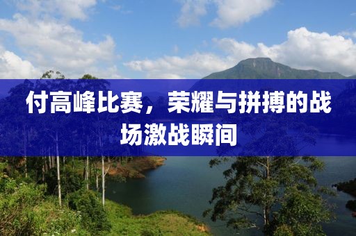 付高峰比赛，荣耀与拼搏的战场激战瞬间