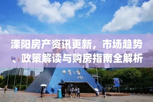 溧阳房产资讯更新，市场趋势、政策解读与购房指南全解析