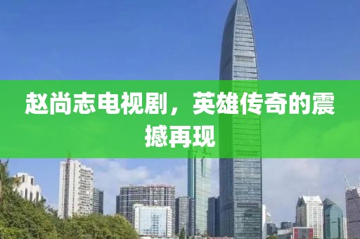 赵尚志电视剧，英雄传奇的震撼再现