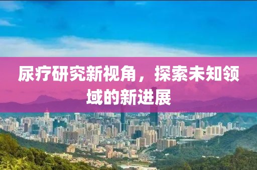 尿疗研究新视角，探索未知领域的新进展