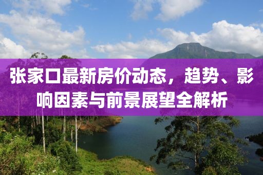 张家口最新房价动态，趋势、影响因素与前景展望全解析