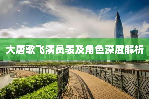 大唐歌飞演员表及角色深度解析