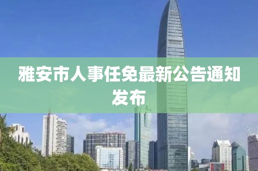雅安市人事任免最新公告通知发布