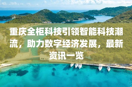 重庆全柜科技引领智能科技潮流，助力数字经济发展，最新资讯一览