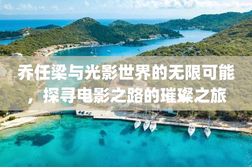 乔任梁与光影世界的无限可能，探寻电影之路的璀璨之旅