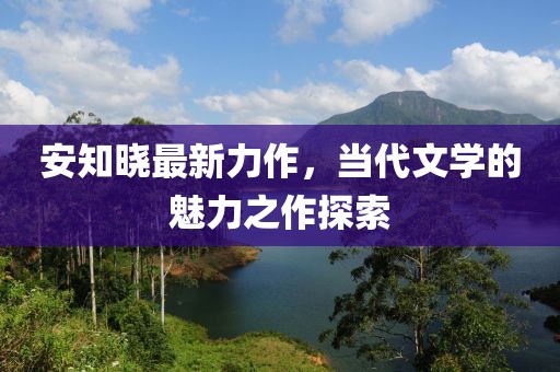 安知晓最新力作，当代文学的魅力之作探索