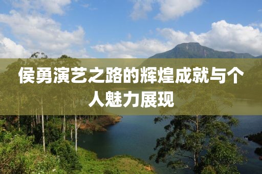 侯勇演艺之路的辉煌成就与个人魅力展现