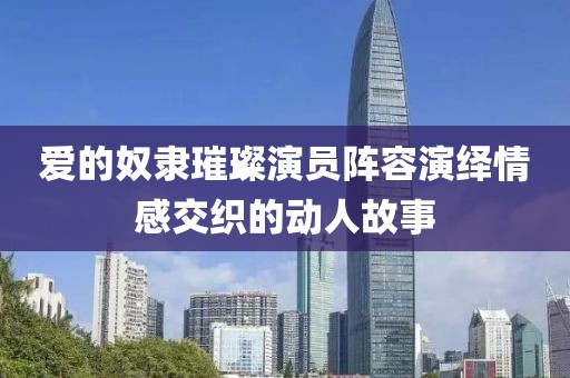 爱的奴隶璀璨演员阵容演绎情感交织的动人故事