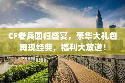 CF老兵回归盛宴，豪华大礼包再现经典，福利大放送！