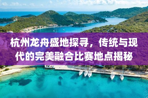 杭州龙舟盛地探寻，传统与现代的完美融合比赛地点揭秘