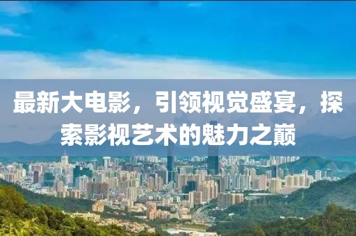 最新大电影，引领视觉盛宴，探索影视艺术的魅力之巅