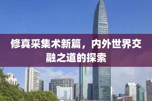 修真采集术新篇，内外世界交融之道的探索