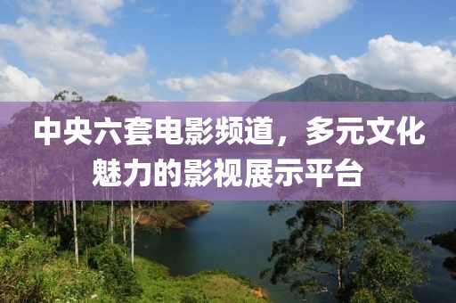 中央六套电影频道，多元文化魅力的影视展示平台
