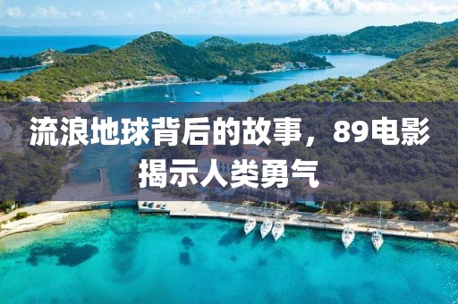 流浪地球背后的故事，89电影揭示人类勇气