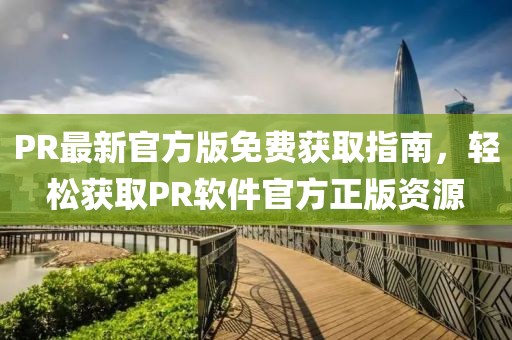 PR最新官方版免费获取指南，轻松获取PR软件官方正版资源