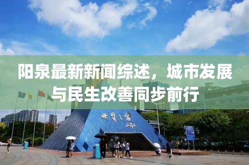 阳泉最新新闻综述，城市发展与民生改善同步前行