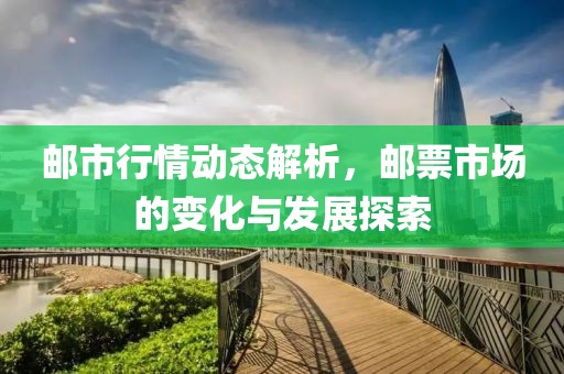 邮市行情动态解析，邮票市场的变化与发展探索