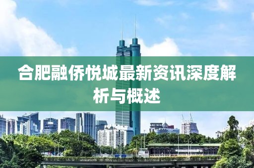 合肥融侨悦城最新资讯深度解析与概述