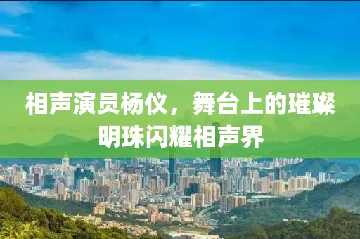相声演员杨仪，舞台上的璀璨明珠闪耀相声界