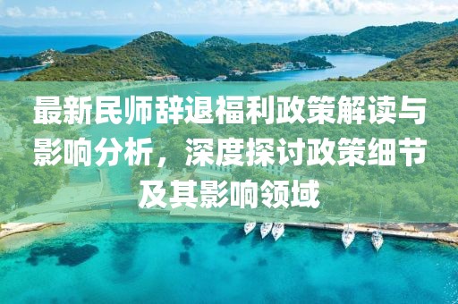 最新民师辞退福利政策解读与影响分析，深度探讨政策细节及其影响领域