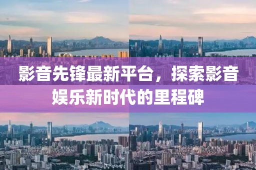 影音先锋最新平台，探索影音娱乐新时代的里程碑