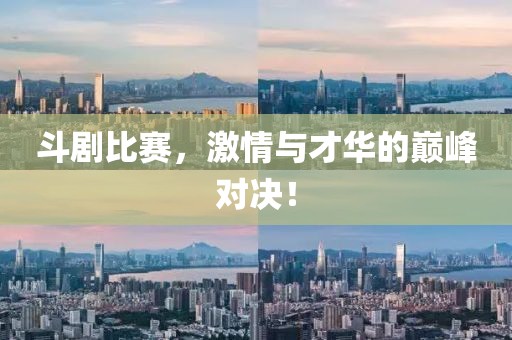 斗剧比赛，激情与才华的巅峰对决！