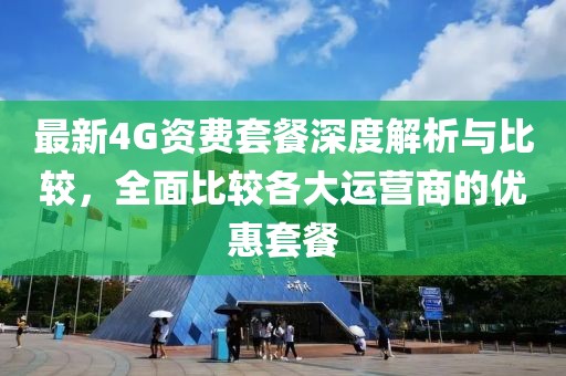 最新4G资费套餐深度解析与比较，全面比较各大运营商的优惠套餐
