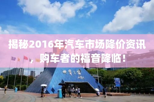 揭秘2016年汽车市场降价资讯，购车者的福音降临！