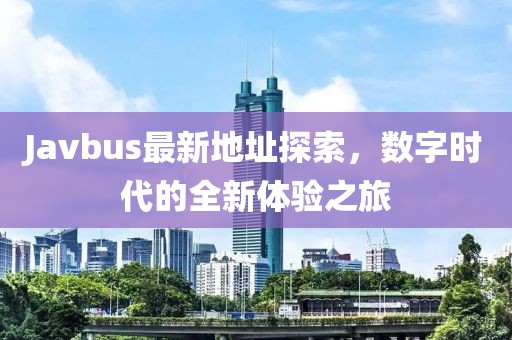 Javbus最新地址探索，数字时代的全新体验之旅