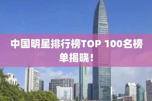 中国明星排行榜TOP 100名榜单揭晓！