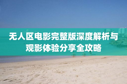无人区电影完整版深度解析与观影体验分享全攻略